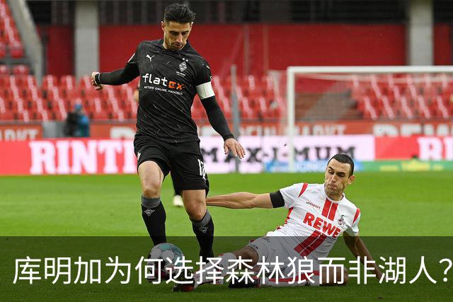 库明加为何选择森林狼而非湖人？还有哪些球员在等待机会？