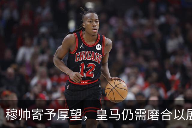 穆帅寄予厚望，皇马仍需磨合以展现最佳状态